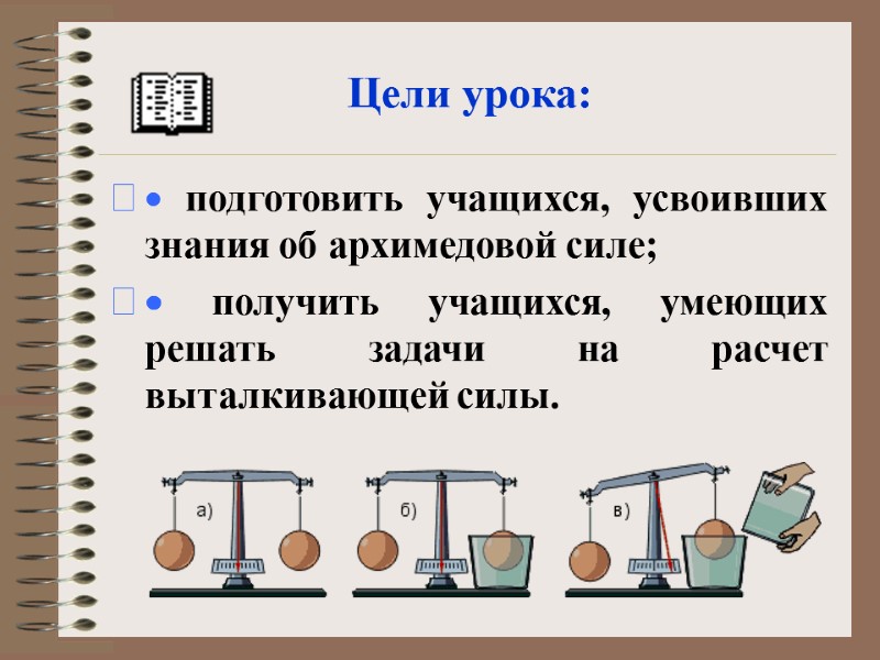 Цели урока: · подготовить учащихся, усвоивших знания об архимедовой силе; · получить учащихся, умеющих